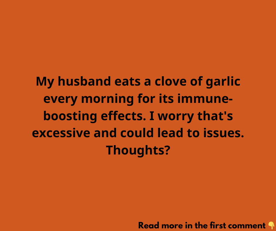 My husband eats a clove of garlic every morning for its immune-boosting effects. I worry that’s excessive and could lead to issues. Thoughts?