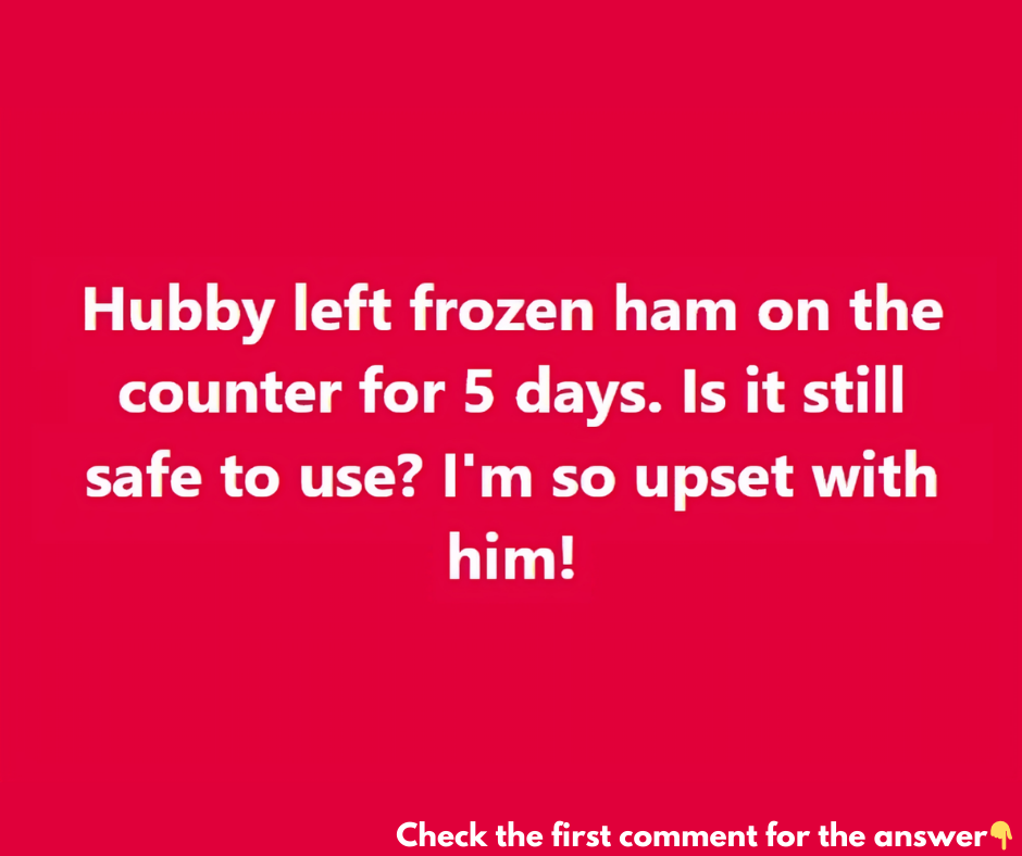 Hubby left frozen ham on the counter for 5 days. Is it still safe to use? I’m so upset with him!