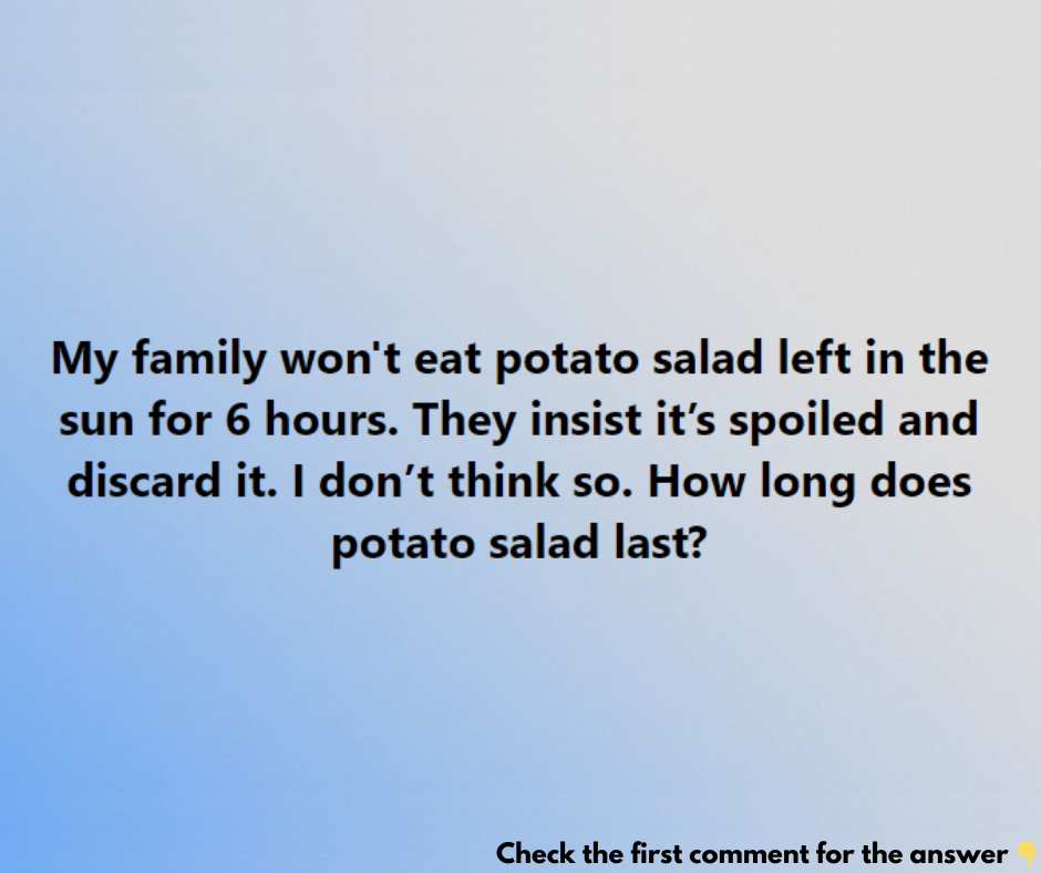 My family won’t eat potato salad left in the sun for 6 hours. They insist it’s spoiled and discard it. I don’t think so. How long does potato salad last?