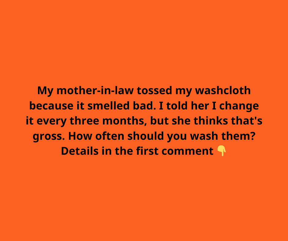 My mother-in-law tossed my washcloth because it smelled bad. I told her I change it every three months, but she thinks that’s gross. How often should I actually change it?