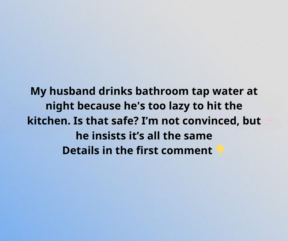 My husband drinks bathroom tap water at night because he’s too lazy to hit the kitchen. Is that safe? I’m not convinced, but he insists it’s all the same.