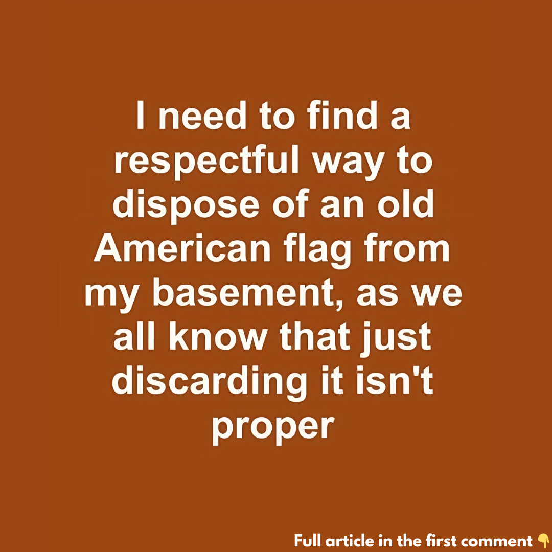 I need to find a respectful way to dispose of an old American flag from my basement, as we all know that just discarding it isn’t proper