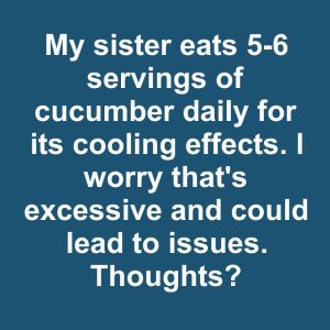 My sister eats 5-6 servings of cucumber daily for its cooling effects. I worry that’s excessive and could lead to issues