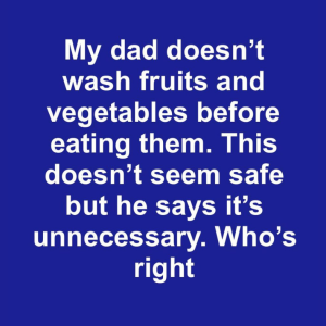 My dad doesn’t wash fruits and vegetables before eating them. This doesn’t seem safe but he says it’s unnecessary