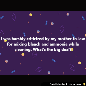 I was harshly criticized by my mother-in-law for mixing bleach and ammonia while cleaning. What’s the big deal?