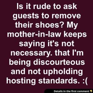 Is it rude to ask guests to remove their shoes? My mother-in-law keeps saying it’s not necessary. that I’m being discourteous and not upholding hosting standards.