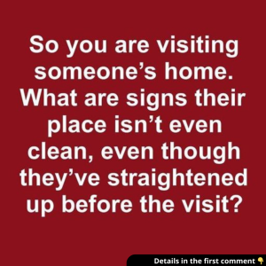 So you’re visiting some people. What are the signs that their place isn’t even clean, even though they cleaned it up before the visit ?