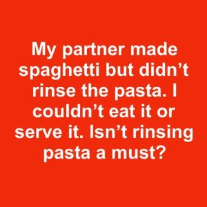 My partner made spaghetti but didn’t rinse the pasta. I couldn’t eat it or serve it. Isn’t rinsing pasta a must? My partner made spaghetti but didn’t rinse the pasta. I couldn’t eat it or serve it. Isn’t rinsing pasta a must?